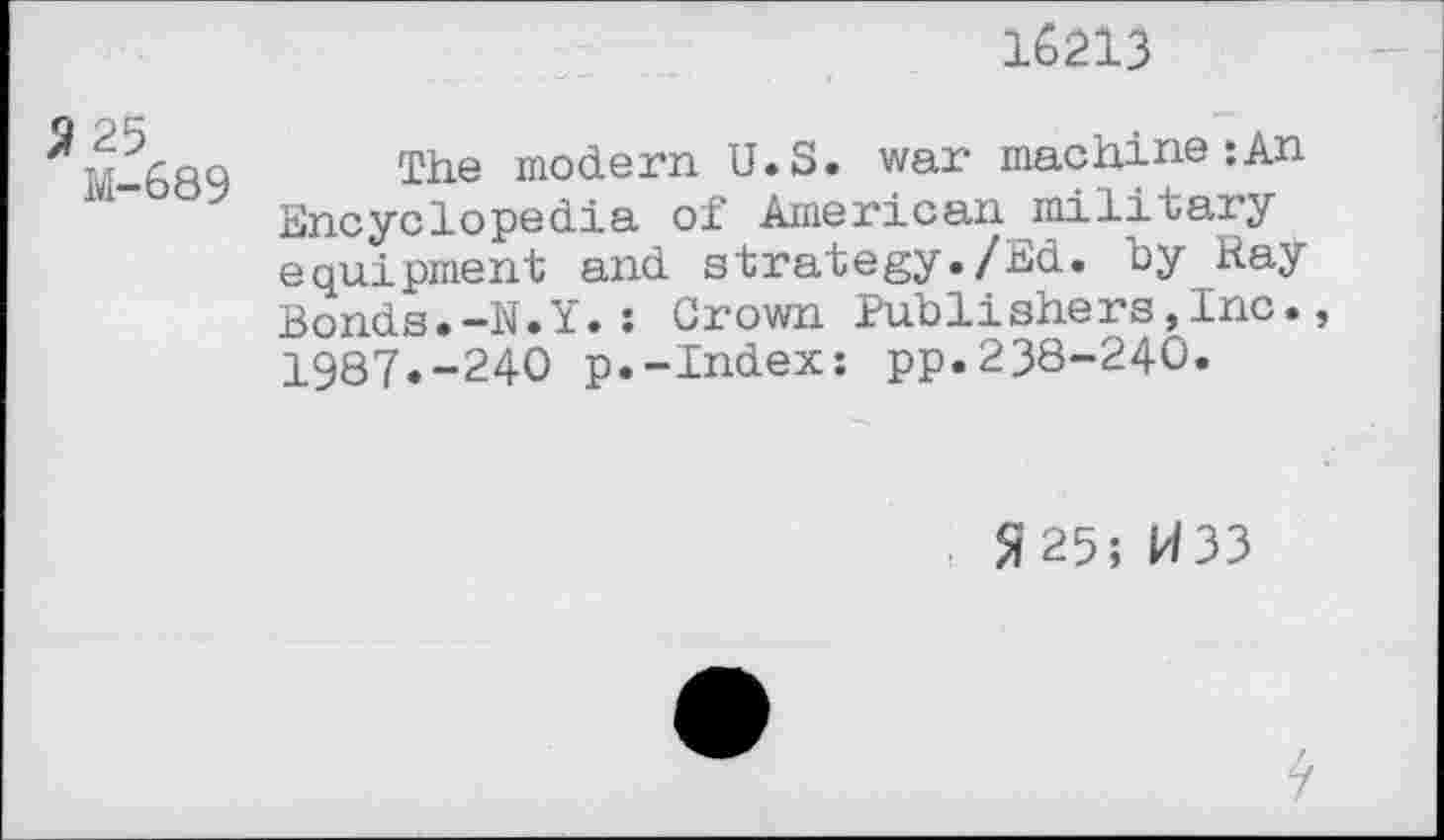 ﻿16213
J? 25
M-689
The modern U.S. war machine: An Encyclopedia of American military equipment and strategy./Ed. "by Kay Bonds.-N.Y.: Crown Publishers,Inc. 1987.-240 p.-Index: pp.238-240.
$25; P/33